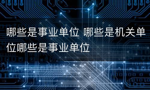 哪些是事业单位 哪些是机关单位哪些是事业单位