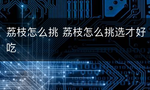 荔枝怎么挑 荔枝怎么挑选才好吃