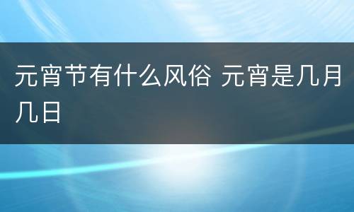元宵节有什么风俗 元宵是几月几日