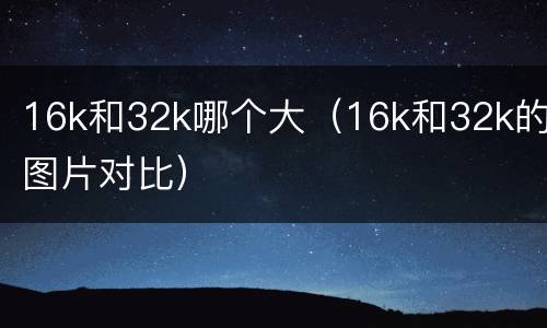 16k和32k哪个大（16k和32k的图片对比）