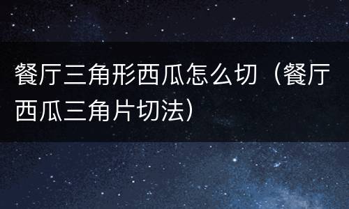 餐厅三角形西瓜怎么切（餐厅西瓜三角片切法）