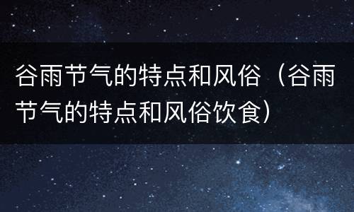 谷雨节气的特点和风俗（谷雨节气的特点和风俗饮食）