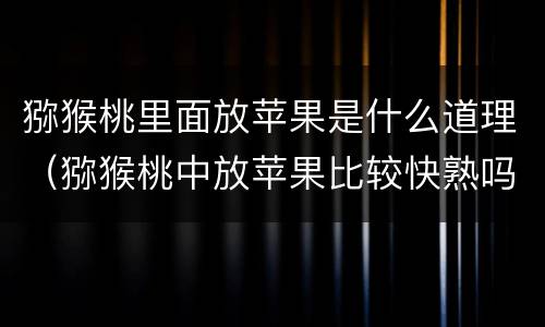 猕猴桃里面放苹果是什么道理（猕猴桃中放苹果比较快熟吗）