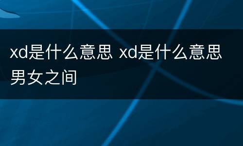 xd是什么意思 xd是什么意思 男女之间