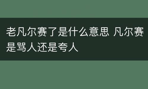 老凡尔赛了是什么意思 凡尔赛是骂人还是夸人