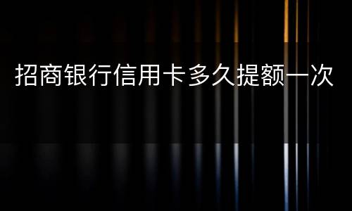 招商银行信用卡多久提额一次