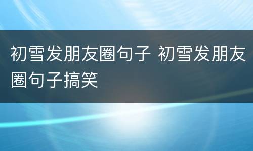 初雪发朋友圈句子 初雪发朋友圈句子搞笑