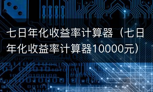 七日年化收益率计算器（七日年化收益率计算器10000元）