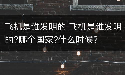 飞机是谁发明的 飞机是谁发明的?哪个国家?什么时候?