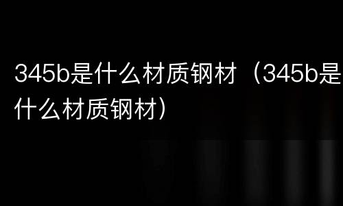 345b是什么材质钢材（345b是什么材质钢材）