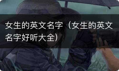 女生的英文名字（女生的英文名字好听大全）