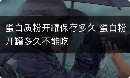蛋白质粉开罐保存多久 蛋白粉开罐多久不能吃
