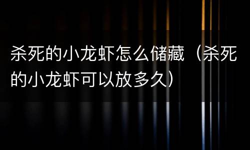 杀死的小龙虾怎么储藏（杀死的小龙虾可以放多久）