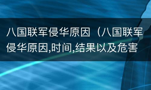 八国联军侵华原因（八国联军侵华原因,时间,结果以及危害）
