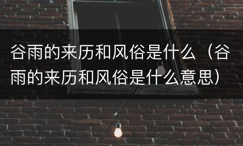 谷雨的来历和风俗是什么（谷雨的来历和风俗是什么意思）