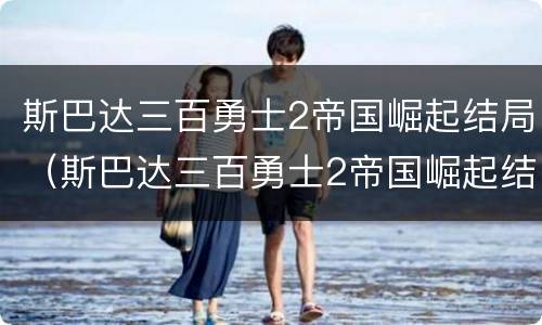 斯巴达三百勇士2帝国崛起结局（斯巴达三百勇士2帝国崛起结局迅雷下载）