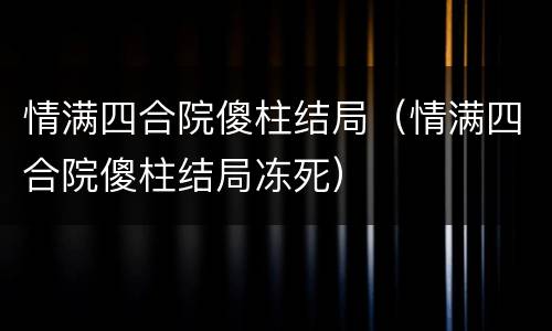 情满四合院傻柱结局（情满四合院傻柱结局冻死）