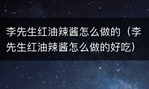 李先生红油辣酱怎么做的（李先生红油辣酱怎么做的好吃）