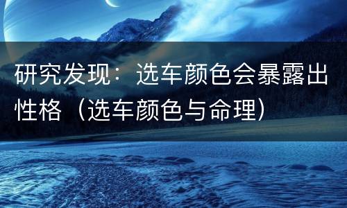 研究发现：选车颜色会暴露出性格（选车颜色与命理）