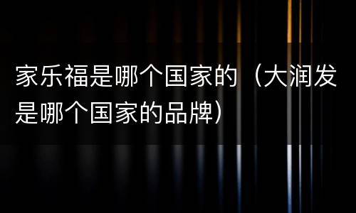 家乐福是哪个国家的（大润发是哪个国家的品牌）