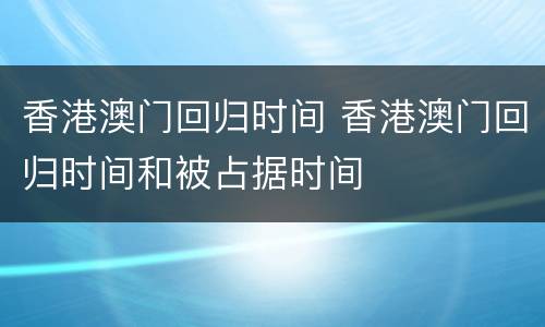 香港澳门回归时间 香港澳门回归时间和被占据时间