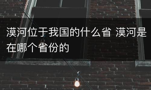 漠河位于我国的什么省 漠河是在哪个省份的