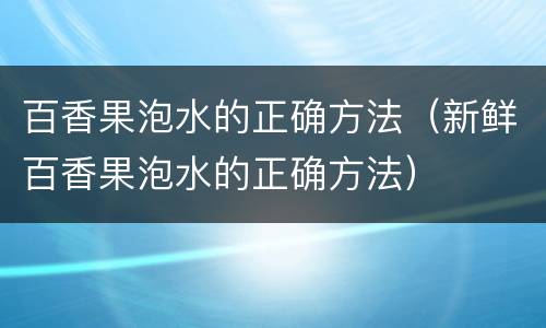 百香果泡水的正确方法（新鲜百香果泡水的正确方法）