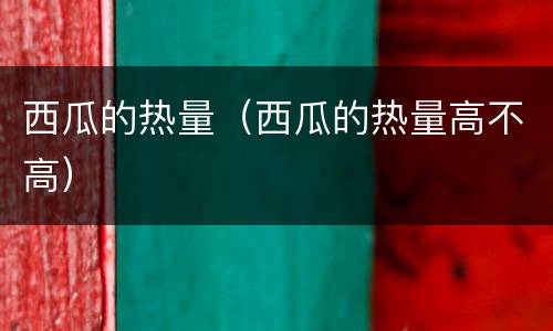 西瓜的热量（西瓜的热量高不高）