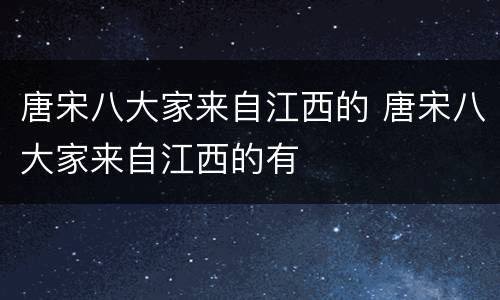 唐宋八大家来自江西的 唐宋八大家来自江西的有