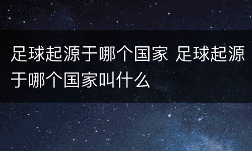 足球起源于哪个国家 足球起源于哪个国家叫什么