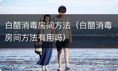 白醋消毒房间方法（白醋消毒房间方法有用吗）