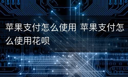 苹果支付怎么使用 苹果支付怎么使用花呗