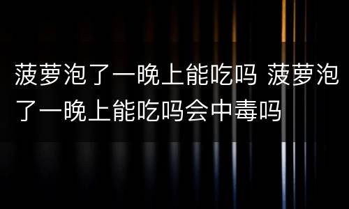 菠萝泡了一晚上能吃吗 菠萝泡了一晚上能吃吗会中毒吗
