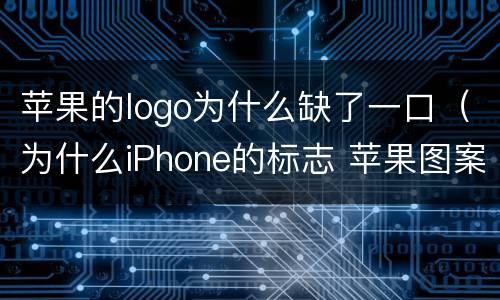 苹果的logo为什么缺了一口（为什么iPhone的标志 苹果图案上面缺了个口?）