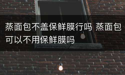 蒸面包不盖保鲜膜行吗 蒸面包可以不用保鲜膜吗