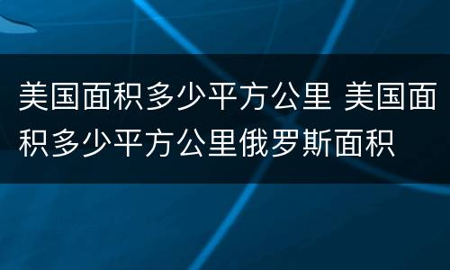 美国面积多少平方公里 美国面积多少平方公里俄罗斯面积