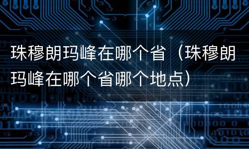 珠穆朗玛峰在哪个省（珠穆朗玛峰在哪个省哪个地点）