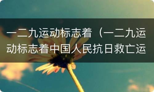 一二九运动标志着（一二九运动标志着中国人民抗日救亡运动新高潮的到来）