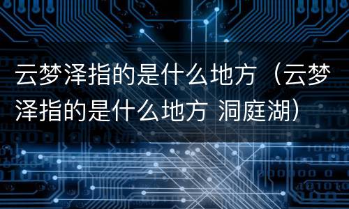 云梦泽指的是什么地方（云梦泽指的是什么地方 洞庭湖）