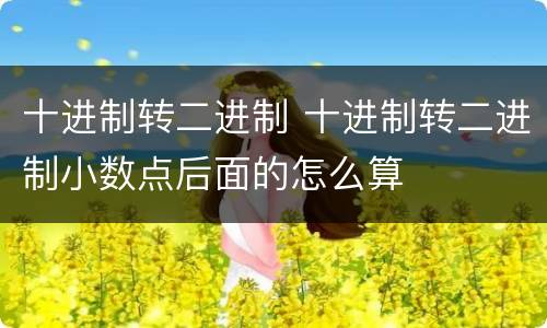 十进制转二进制 十进制转二进制小数点后面的怎么算