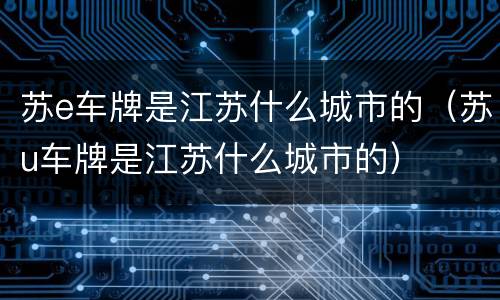苏e车牌是江苏什么城市的（苏u车牌是江苏什么城市的）