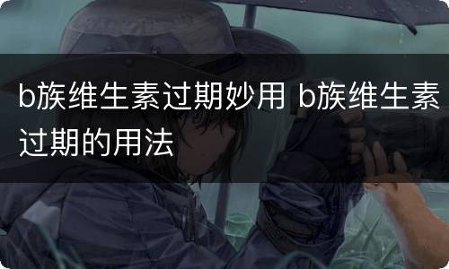 b族维生素过期妙用 b族维生素过期的用法