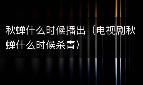 秋蝉什么时候播出（电视剧秋蝉什么时候杀青）