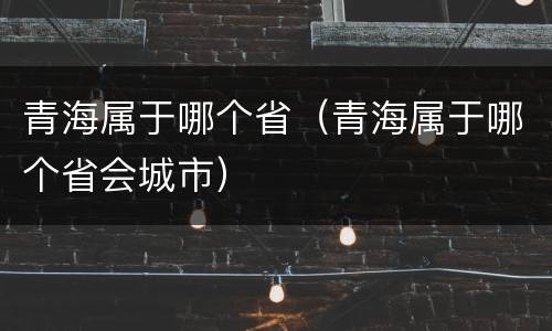 青海属于哪个省（青海属于哪个省会城市）