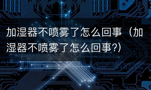 加湿器不喷雾了怎么回事（加湿器不喷雾了怎么回事?）