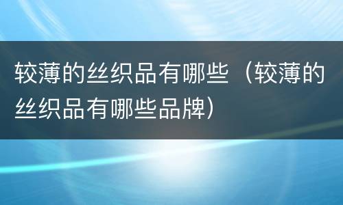 较薄的丝织品有哪些（较薄的丝织品有哪些品牌）