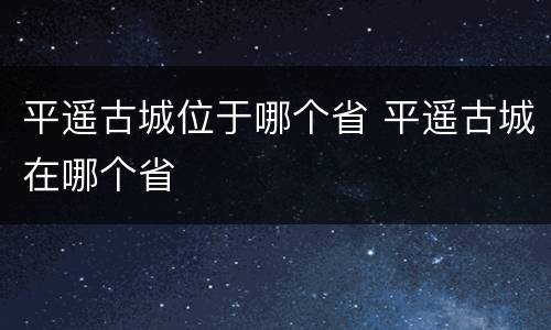 平遥古城位于哪个省 平遥古城在哪个省