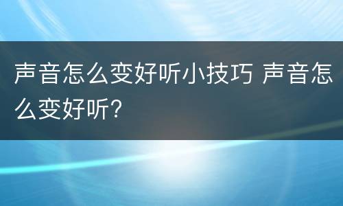 声音怎么变好听小技巧 声音怎么变好听?