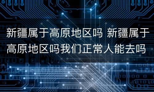 新疆属于高原地区吗 新疆属于高原地区吗我们正常人能去吗