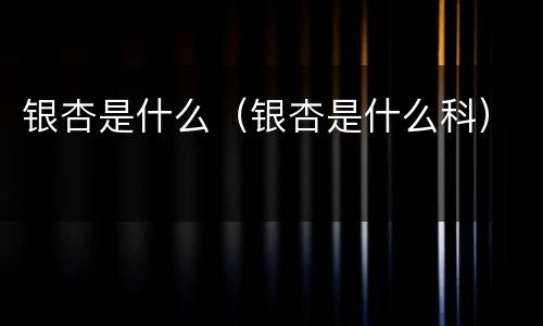 银杏是什么（银杏是什么科）